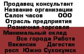 Продавец-консультант › Название организации ­ Салон часов 3-15, ООО › Отрасль предприятия ­ Розничная торговля › Минимальный оклад ­ 50 000 - Все города Работа » Вакансии   . Дагестан респ.,Южно-Сухокумск г.